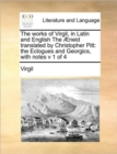 The Works of Virgil, in Latin and English the Aeneid Translated by Christopher Pitt : The Eclogues and Georgics, with Notes V 1 of 4 - Book