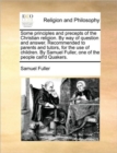 Some Principles and Precepts of the Christian Religion. by Way of Question and Answer. Recommended to Parents and Tutors, for the Use of Children. by Samuel Fuller, One of the People Call'd Quakers. - Book