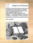 A Defense of Human Liberty, in Answer to the Principal Arguments Which Have Been Alledged Against It; And Particularly to Cato's Letters on That Subject. ... the Second Edition. to Which Is Added, a V - Book