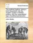 The Political Fugitive : Being a Brief Disquisition Into the Modern System of British Politics; And the Unparalleled Rigor of Political Persecution - Book