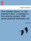 The Golden Glove; Or, the Farmer's Son : A Comedy in Five Acts [In Prose]. with Some Poetical Sketches, Etc. - Book