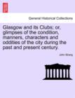 Glasgow and its Clubs; or, glimpses of the condition, manners, characters and oddities of the city during the past and present century. - Book
