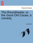 The Roundheads; Or, the Good Old Cause, a Comedy. - Book