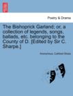 The Bishoprick Garland; Or, a Collection of Legends, Songs, Ballads, Etc. Belonging to the County of D. [Edited by Sir C. Sharpe.] - Book