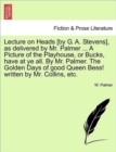 Lecture on Heads [by G. A. Stevens], as Delivered by Mr. Palmer ... a Picture of the Playhouse, or Bucks, Have at Ye All. by Mr. Palmer. the Golden Days of Good Queen Bess! Written by Mr. Collins, Etc - Book