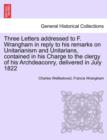Three Letters Addressed to F. Wrangham in Reply to His Remarks on Unitarianism and Unitarians, Contained in His Charge to the Clergy of His Archdeaconry, Delivered in July 1822 - Book