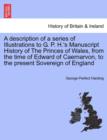 A Description of a Series of Illustrations to G. P. H.'s Manuscript History of the Princes of Wales, from the Time of Edward of Caernarvon, to the Present Sovereign of England - Book