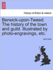 Berwick-upon-Tweed. The history of the town and guild. Illustrated by photo-engravings, etc. - Book
