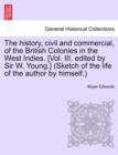 The history, civil and commercial, of the British Colonies in the West Indies. [Vol. III. edited by Sir W. Young.] (Sketch of the life of the author by himself.) - Book