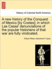 A new history of the Conquest of Mexico [by Costes]; in which Las Casas' denunciations of the popular historians of that war are fully vindicated. - Book