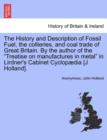 The History and Description of Fossil Fuel, the collieries, and coal trade of Great Britain. By the author of the "Treatise on manufactures in metal" in Lirdner's Cabinet Cyclopædia [J Holland]. - Book