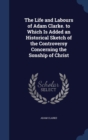 The Life and Labours of Adam Clarke. to Which Is Added an Historical Sketch of the Controversy Concerning the Sonship of Christ - Book