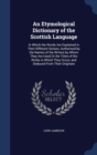 An Etymological Dictionary of the Scottish Language : In Which the Words Are Explained in Their Different Senses, Authorised by the Names of the Writers by Whom They Are Used or the Titles of the Work - Book