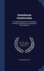 Greenhouse Construction : A Complete Manual on the Building, Heating, Ventilating and Arrangement of Greenhouses - Book