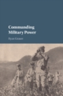 Commanding Military Power : Organizing for Victory and Defeat on the Battlefield - eBook