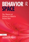 Behavior Space : Play, Pleasure and Discovery as a Model for Business Value - eBook