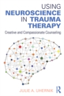 Using Neuroscience in Trauma Therapy : Creative and Compassionate Counseling - eBook