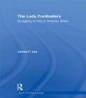 The Lady Footballers : Struggling to Play in Victorian Britain - eBook