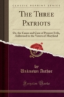 The Three Patriots : Or, the Cause and Cure of Present Evils, Addressed to the Voters of Maryland (Classic Reprint) - Book