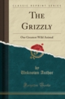The Grizzly : Our Greatest Wild Animal (Classic Reprint) - Book