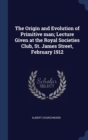 The Origin and Evolution of Primitive Man; Lecture Given at the Royal Societies Club, St. James Street, February 1912 - Book