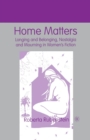 Home Matters : Longing and Belonging, Nostalgia and Mourning in Women’s Fiction - Book