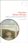 Overseas Shinto Shrines : Religion, Secularity and the Japanese Empire - Book
