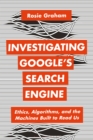 Investigating Google’s Search Engine : Ethics, Algorithms, and the Machines Built to Read Us - Book