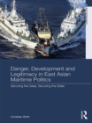 Danger, Development and Legitimacy in East Asian Maritime Politics : Securing the Seas, Securing the State - eBook
