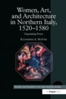 Women, Art, and Architecture in Northern Italy, 1520-1580 : Negotiating Power - eBook