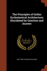The Principles of Gothic Ecclesiastical Architecture; Elucidated by Question and Answer - Book