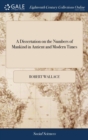 A Dissertation on the Numbers of Mankind in Antient and Modern Times : In Which the Superior Populousness of Antiquity Is Maintained. with an Appendix, ... and Some Remarks on Mr. Hume's Political Dis - Book