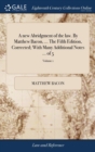 A New Abridgment of the Law. by Matthew Bacon, ... the Fifth Edition, Corrected; With Many Additional Notes ... of 5; Volume 1 - Book