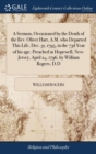 A Sermon, Occasioned by the Death of the Rev. Oliver Hart, A.M. who Departed This Life, Dec. 31, 1795, in the 73d Year of his age. Preached at Hopewell, New-Jersey, April 24, 1796, by William Rogers, - Book