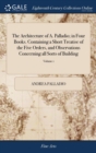 The Architecture of A. Palladio; in Four Books. Containing a Short Treatise of the Five Orders, and Observations Concerning all Sorts of Building : As Also the Different Construction of Private and Pu - Book