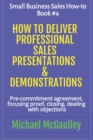 How to Deliver Professional Sales Presentations & Demonstrations : Pre-commitment agreement, Focusing proof, closing, dealing with objections - Book