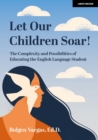 Let Our Children Soar! The Complexity and Possibilities of Educating the English Language Student - Book