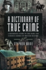 A Dictionary of True Crime : A Reference Guide to the Dark and Curious Crimes of British History - Book