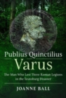 Publius Quinctilius Varus : The Man Who Lost Three Roman Legions in the Teutoburg Disaster - Book