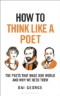 How to Think Like a Poet : The Poems That Made Our World and Why We Need Them - Book