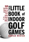 The Little Book of Indoor Golf Games : 18 Sure-fire Ways to Improve Your Game at Home or in the Office - eBook