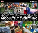 How to Photograph Absolutely Everything : Successful Pictures from your Digital Camera - Book
