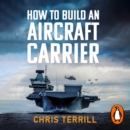 How to Build an Aircraft Carrier : The incredible story behind HMS Queen Elizabeth, the 60,000 ton star of BBC2’s THE WARSHIP - eAudiobook