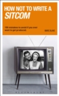 How NOT to Write a Sitcom : 100 mistakes to avoid if you ever want to get produced - Book