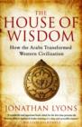 The House of Wisdom : How the Arabs Transformed Western Civilization - Book