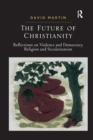 The Future of Christianity : Reflections on Violence and Democracy, Religion and Secularization - Book