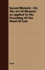 Sacred Rhetoric : Or, The Art Of Rhetoric As Applied To The Preaching Of The Word Of God - Book