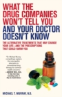 What the Drug Companies Won't Tell You and Your Doctor Doesn't Know : The Alternative Treatments That May Change Your Life--and the Prescriptions That Could Harm You - Book