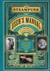 The Steampunk User's Manual : An Illustrated Practical and Whimsical Guide to Creating Retro-futurist Dreams - Book