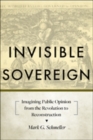 Invisible Sovereign : Imagining Public Opinion from the Revolution to Reconstruction - Book